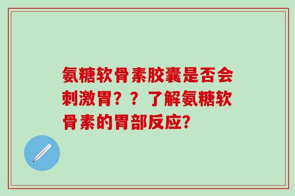 氨糖软骨素胶囊是否会刺激胃？？了解氨糖软骨素的胃部反应？