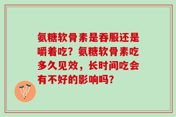氨糖软骨素是吞服还是嚼着吃？氨糖软骨素吃多久见效，长时间吃会有不好的影响吗？