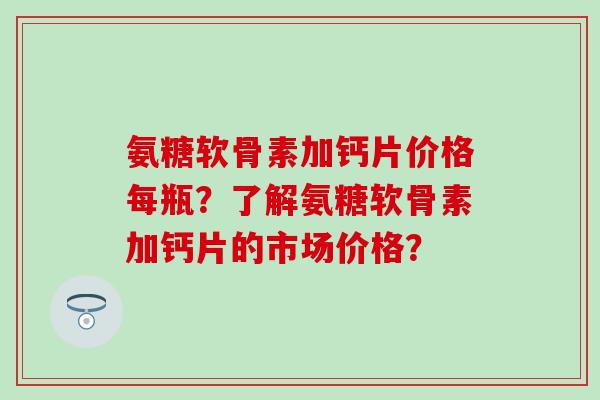 氨糖软骨素加钙片价格每瓶？了解氨糖软骨素加钙片的市场价格？