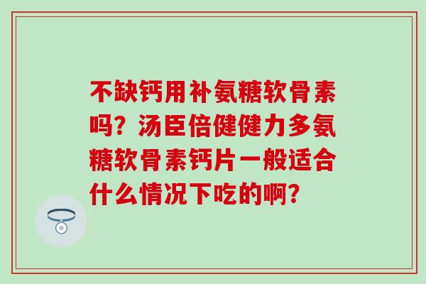 不缺钙用补氨糖软骨素吗？汤臣倍健健力多氨糖软骨素钙片一般适合什么情况下吃的啊？