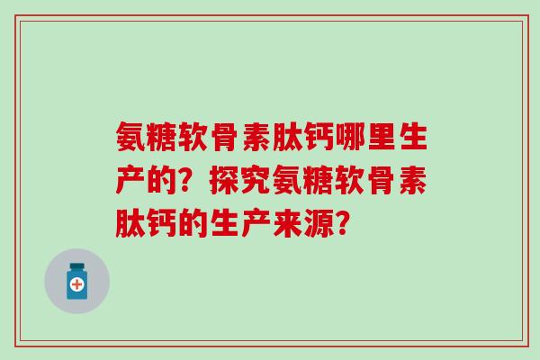 氨糖软骨素肽钙哪里生产的？探究氨糖软骨素肽钙的生产来源？