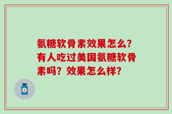 氨糖软骨素效果怎么?有人吃过美国氨糖软骨素吗?效果怎么样? 氨糖软骨素效果怎么?有人吃过美国氨糖软骨素吗?效果怎么样?