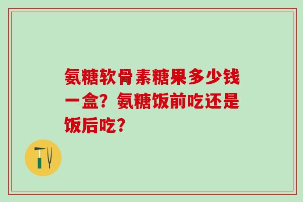 氨糖软骨素糖果多少钱一盒？氨糖饭前吃还是饭后吃？