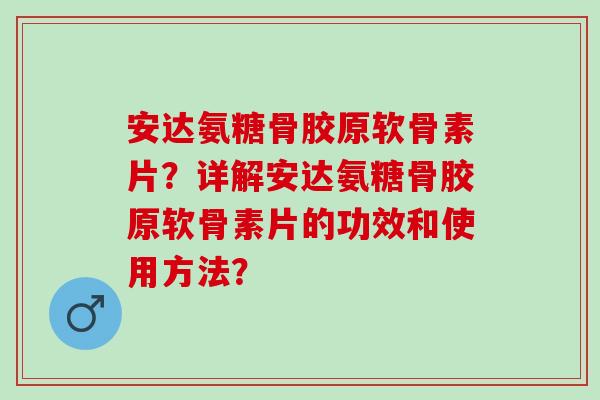 安达氨糖骨胶原软骨素片?详解安达氨糖骨胶原软骨素片的功效和使用方法? 安达氨糖骨胶原软骨素片?详解安达氨糖骨胶原软骨素片的功效和使用方法?