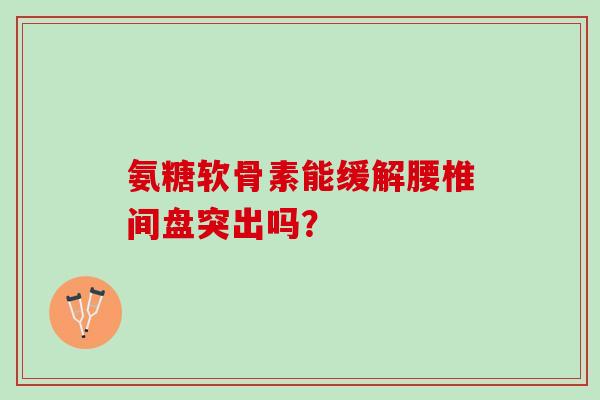 氨糖软骨素能缓解腰椎间盘突出吗? 氨糖软骨素能缓解腰椎间盘突出吗?