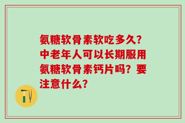 氨糖软骨素软吃多久？中老年人可以长期服用氨糖软骨素钙片吗？要注意什么？