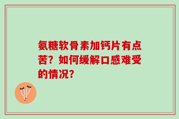 氨糖软骨素加钙片有点苦?如何缓解口感难受的情况? 氨糖软骨素加钙片有点苦?如何缓解口感难受的情况?