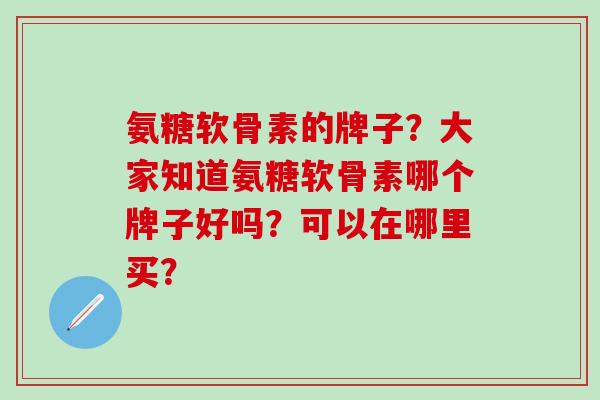 氨糖软骨素的牌子？大家知道氨糖软骨素哪个牌子好吗？可以在哪里买？
