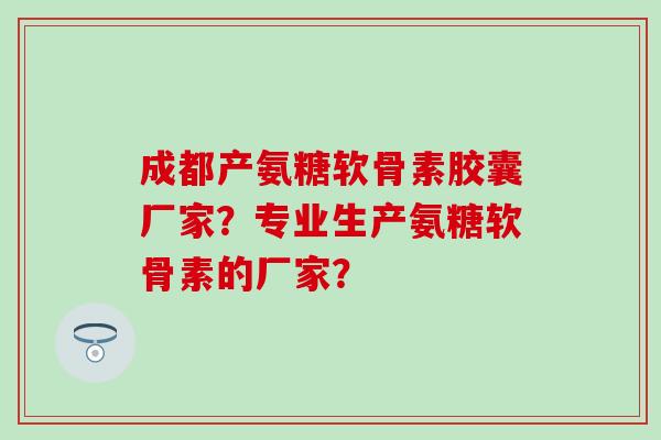成都产氨糖软骨素胶囊厂家？专业生产氨糖软骨素的厂家？