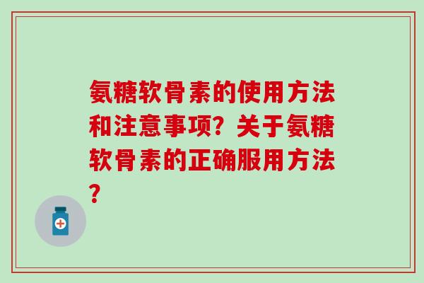 氨糖软骨素的使用方法和注意事项？关于氨糖软骨素的正确服用方法？