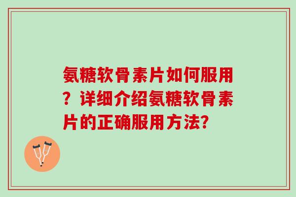 氨糖软骨素片如何服用？详细介绍氨糖软骨素片的正确服用方法？
