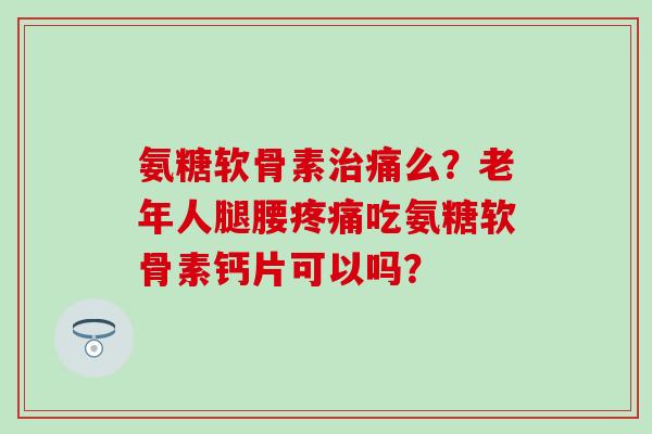 氨糖软骨素痛么?老年人腿腰吃氨糖软骨素钙片可以吗? 氨糖软骨素痛么?老年人腿腰吃氨糖软骨素钙片可以吗?