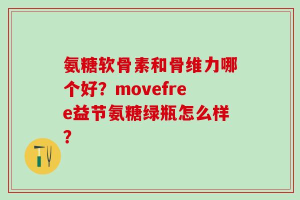 氨糖软骨素和骨维力哪个好？movefree益节氨糖绿瓶怎么样？