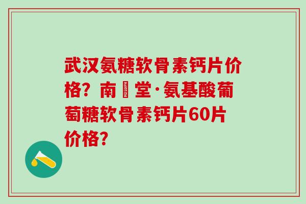 武汉氨糖软骨素钙片价格？南雲堂·氨基酸葡萄糖软骨素钙片60片价格？