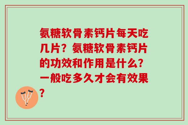 氨糖软骨素钙片每天吃几片？氨糖软骨素钙片的功效和作用是什么？一般吃多久才会有效果？