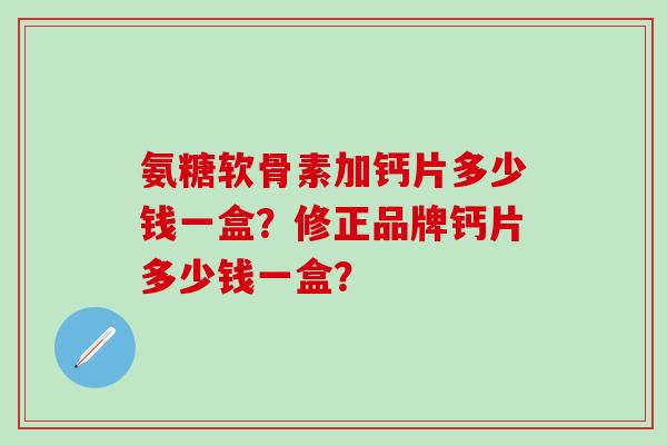 氨糖软骨素加钙片多少钱一盒？修正品牌钙片多少钱一盒？