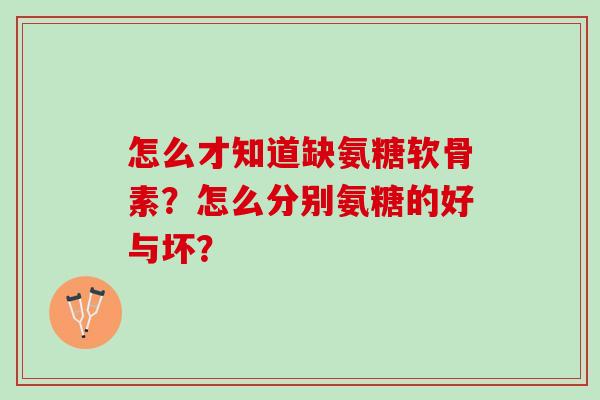 怎么才知道缺氨糖软骨素?怎么分别氨糖的好与坏? 怎么才知道缺氨糖软骨素?怎么分别氨糖的好与坏?