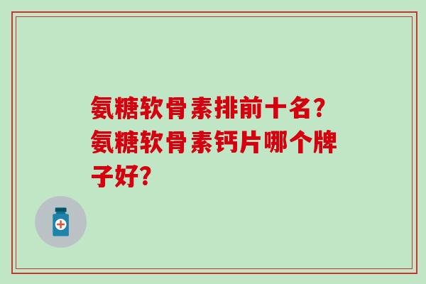 氨糖软骨素排前十名？氨糖软骨素钙片哪个牌子好？