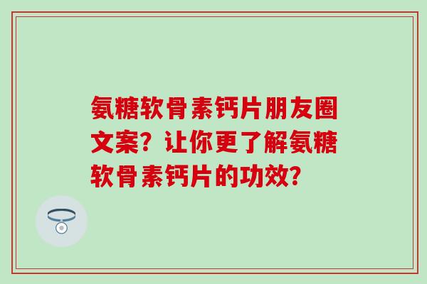 氨糖软骨素钙片朋友圈文案？让你更了解氨糖软骨素钙片的功效？