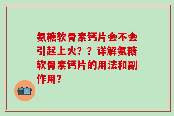 氨糖软骨素钙片会不会引起上火？？详解氨糖软骨素钙片的用法和副作用？