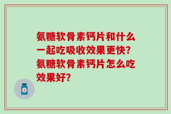 氨糖软骨素钙片和什么一起吃吸收效果更快？氨糖软骨素钙片怎么吃效果好？