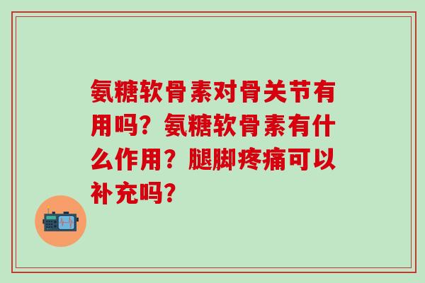 氨糖软骨素对骨关节有用吗？氨糖软骨素有什么作用？腿脚疼痛可以补充吗？