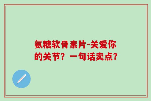 氨糖软骨素片-关爱你的关节？一句话卖点？