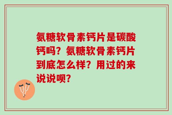 氨糖软骨素钙片是碳酸钙吗?氨糖软骨素钙片到底怎么样?用过的来说说呗? 氨糖软骨素钙片是碳酸钙吗?氨糖软骨素钙片到底怎么样?用过的来说说呗?
