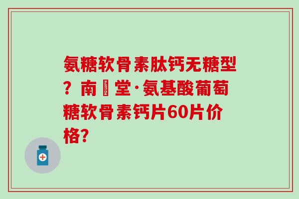 氨糖软骨素肽钙无糖型？南雲堂·氨基酸葡萄糖软骨素钙片60片价格？