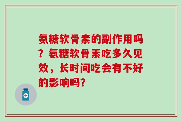 氨糖软骨素的副作用吗？氨糖软骨素吃多久见效，长时间吃会有不好的影响吗？