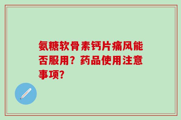 氨糖软骨素钙片能否服用?药品使用注意事项? 氨糖软骨素钙片能否服用?药品使用注意事项?