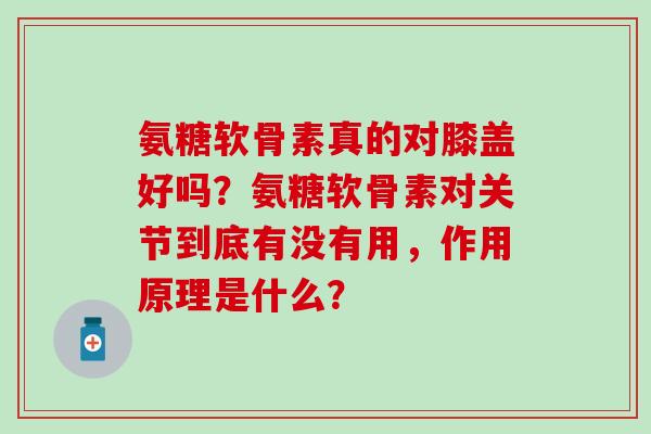 氨糖软骨素真的对膝盖好吗？氨糖软骨素对关节到底有没有用，作用原理是什么？