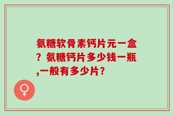 氨糖软骨素钙片元一盒？氨糖钙片多少钱一瓶,一般有多少片？