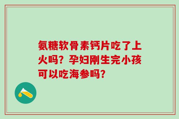 氨糖软骨素钙片吃了上火吗？孕妇刚生完小孩可以吃海参吗？