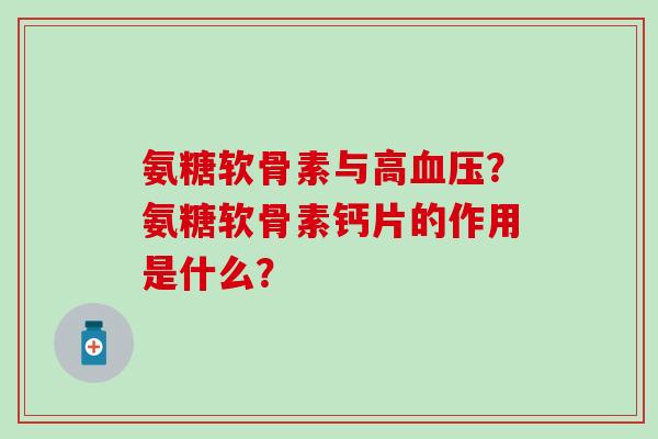 氨糖软骨素与高？氨糖软骨素钙片的作用是什么？