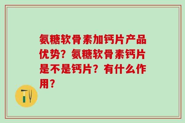 氨糖软骨素加钙片产品优势？氨糖软骨素钙片是不是钙片？有什么作用？