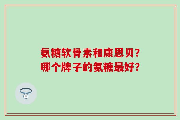 氨糖软骨素和康恩贝？哪个牌子的氨糖好？
