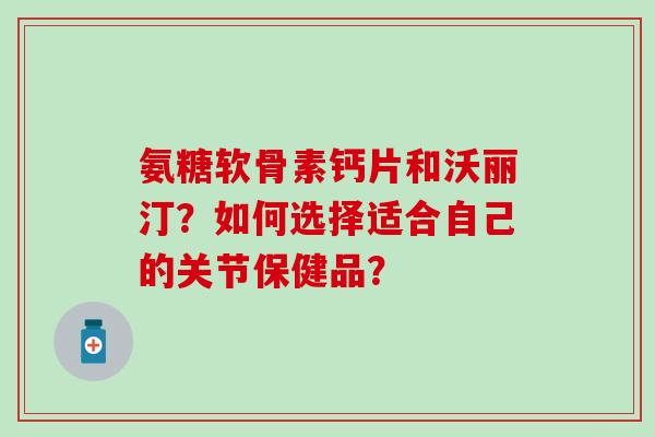 氨糖软骨素钙片和沃丽汀？如何选择适合自己的关节保健品？