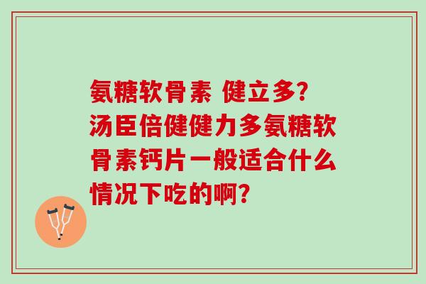 氨糖软骨素 健立多？汤臣倍健健力多氨糖软骨素钙片一般适合什么情况下吃的啊？