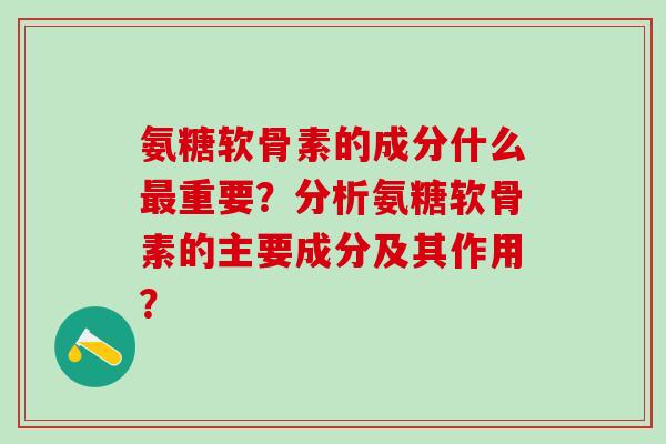 氨糖软骨素的成分什么重要？分析氨糖软骨素的主要成分及其作用？