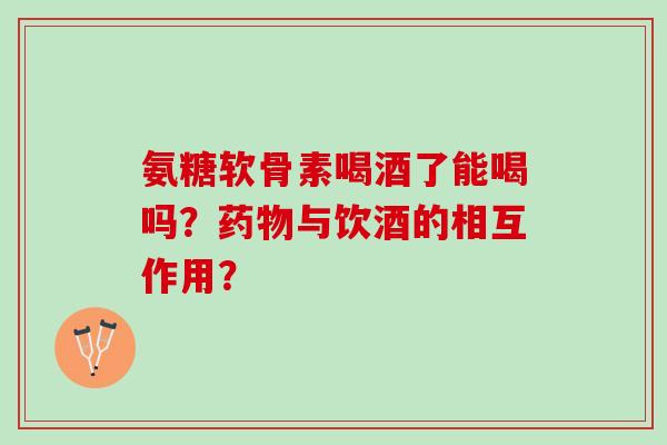 氨糖软骨素喝酒了能喝吗?与饮酒的相互作用? 氨糖软骨素喝酒了能喝吗?与饮酒的相互作用?