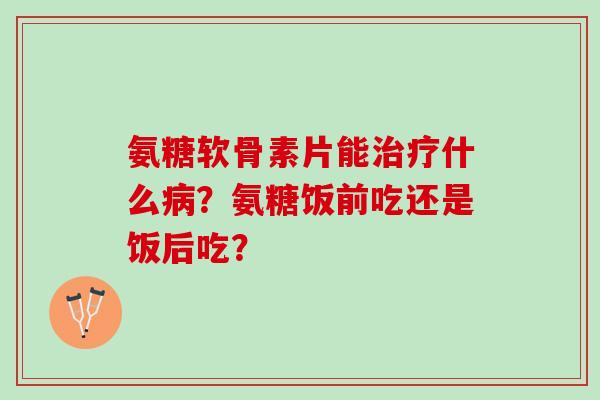 氨糖软骨素片能什么？氨糖饭前吃还是饭后吃？
