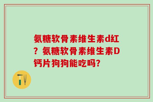 氨糖软骨素维生素d红？氨糖软骨素维生素D钙片狗狗能吃吗？