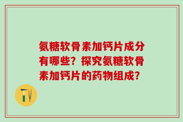 氨糖软骨素加钙片成分有哪些？探究氨糖软骨素加钙片的组成？