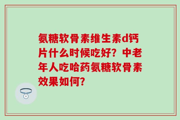 氨糖软骨素维生素d钙片什么时候吃好？中老年人吃哈药氨糖软骨素效果如何？
