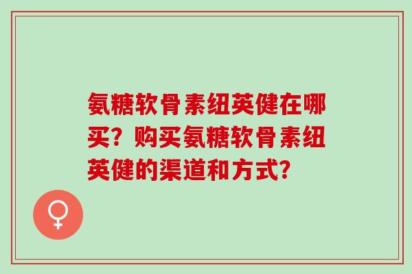 氨糖软骨素纽英健在哪买？购买氨糖软骨素纽英健的渠道和方式？