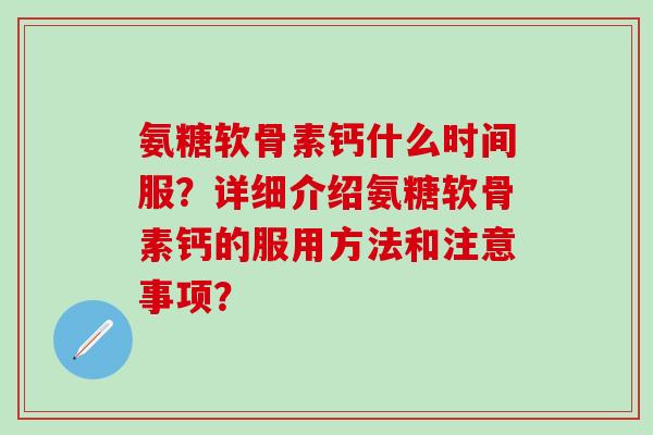氨糖软骨素钙什么时间服？详细介绍氨糖软骨素钙的服用方法和注意事项？
