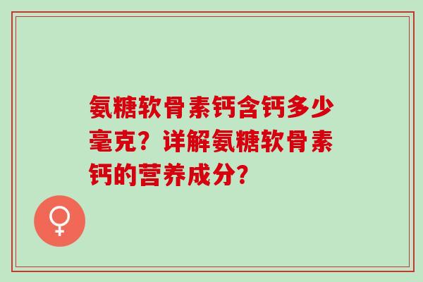 氨糖软骨素钙含钙多少毫克？详解氨糖软骨素钙的营养成分？