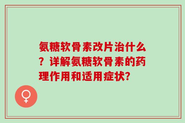 氨糖软骨素改片什么？详解氨糖软骨素的药理作用和适用症状？