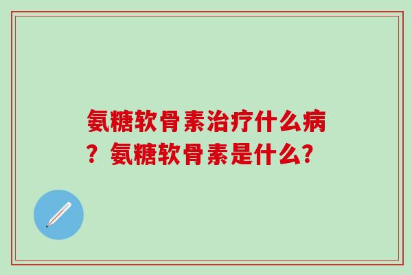 氨糖软骨素什么？氨糖软骨素是什么？